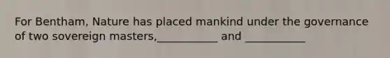For Bentham, Nature has placed mankind under the governance of two sovereign masters,___________ and ___________
