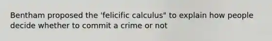 Bentham proposed the 'felicific calculus" to explain how people decide whether to commit a crime or not