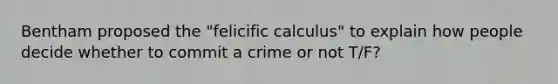 Bentham proposed the "felicific calculus" to explain how people decide whether to commit a crime or not T/F?