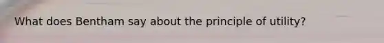 What does Bentham say about the principle of utility?