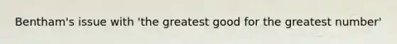 Bentham's issue with 'the greatest good for the greatest number'