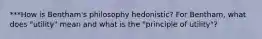 ***How is Bentham's philosophy hedonistic? For Bentham, what does "utility" mean and what is the "principle of utility"?