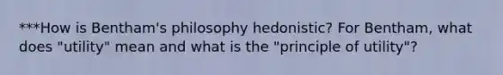 ***How is Bentham's philosophy hedonistic? For Bentham, what does "utility" mean and what is the "principle of utility"?