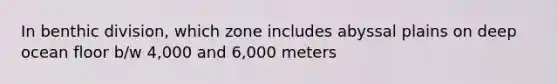 In benthic division, which zone includes abyssal plains on deep ocean floor b/w 4,000 and 6,000 meters