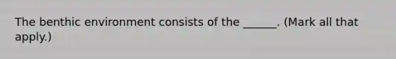 The benthic environment consists of the ______. (Mark all that apply.)