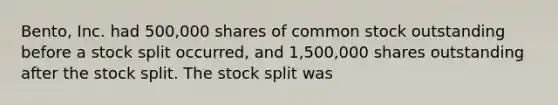 Bento, Inc. had 500,000 shares of common stock outstanding before a stock split occurred, and 1,500,000 shares outstanding after the stock split. The stock split was