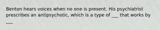 Benton hears voices when no one is present. His psychiatrist prescribes an antipsychotic, which is a type of ___ that works by ___