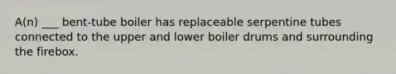 A(n) ___ bent-tube boiler has replaceable serpentine tubes connected to the upper and lower boiler drums and surrounding the firebox.