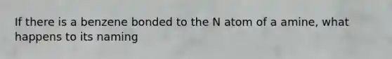 If there is a benzene bonded to the N atom of a amine, what happens to its naming