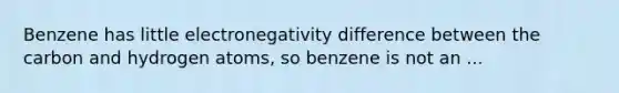 Benzene has little electronegativity difference between the carbon and hydrogen atoms, so benzene is not an ...