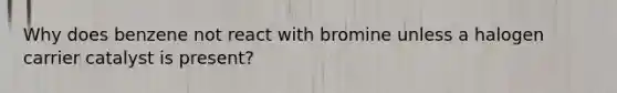 Why does benzene not react with bromine unless a halogen carrier catalyst is present?