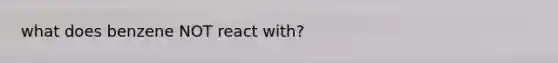 what does benzene NOT react with?