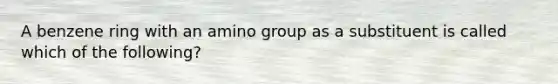 A benzene ring with an amino group as a substituent is called which of the following?