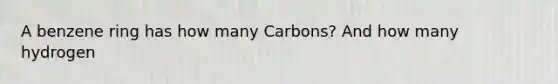 A benzene ring has how many Carbons? And how many hydrogen