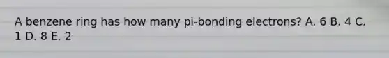 A benzene ring has how many pi-bonding electrons? A. 6 B. 4 C. 1 D. 8 E. 2