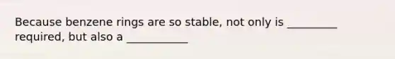 Because benzene rings are so stable, not only is _________ required, but also a ___________