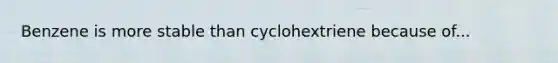 Benzene is more stable than cyclohextriene because of...