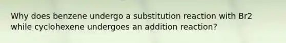 Why does benzene undergo a substitution reaction with Br2 while cyclohexene undergoes an addition reaction?