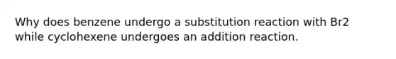 Why does benzene undergo a substitution reaction with Br2 while cyclohexene undergoes an addition reaction.