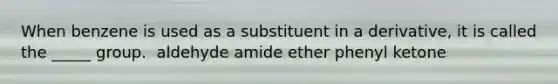 When benzene is used as a substituent in a derivative, it is called the _____ group. ​ ​aldehyde ​amide ​ether ​phenyl ​ketone