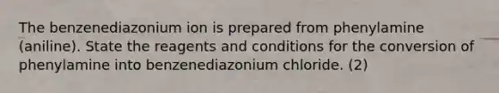 The benzenediazonium ion is prepared from phenylamine (aniline). State the reagents and conditions for the conversion of phenylamine into benzenediazonium chloride. (2)