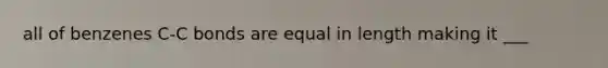 all of benzenes C-C bonds are equal in length making it ___