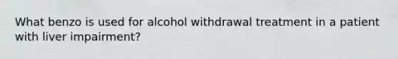 What benzo is used for alcohol withdrawal treatment in a patient with liver impairment?