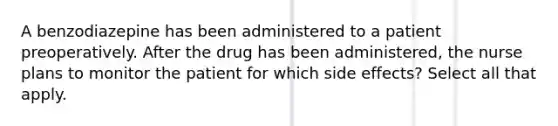 A benzodiazepine has been administered to a patient preoperatively. After the drug has been administered, the nurse plans to monitor the patient for which side effects? Select all that apply.