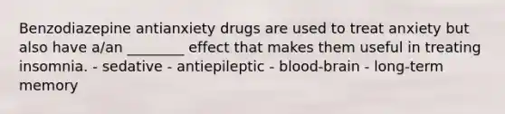 Benzodiazepine antianxiety drugs are used to treat anxiety but also have a/an ________ effect that makes them useful in treating insomnia. - sedative - antiepileptic - blood-brain - long-term memory