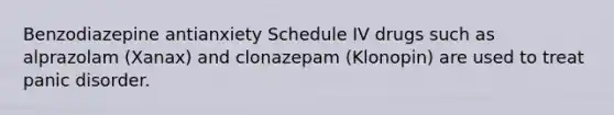 Benzodiazepine antianxiety Schedule IV drugs such as alprazolam (Xanax) and clonazepam (Klonopin) are used to treat panic disorder.