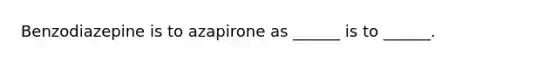 Benzodiazepine is to azapirone as ______ is to ______.