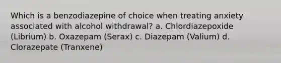 Which is a benzodiazepine of choice when treating anxiety associated with alcohol withdrawal? a. Chlordiazepoxide (Librium) b. Oxazepam (Serax) c. Diazepam (Valium) d. Clorazepate (Tranxene)