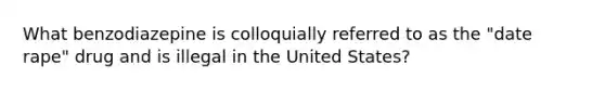 What benzodiazepine is colloquially referred to as the "date rape" drug and is illegal in the United States?