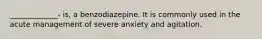 _____________- is, a benzodiazepine. It is commonly used in the acute management of severe anxiety and agitation.