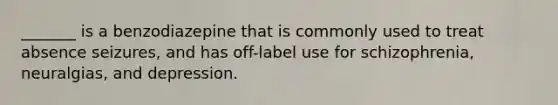 _______ is a benzodiazepine that is commonly used to treat absence seizures, and has off-label use for schizophrenia, neuralgias, and depression.