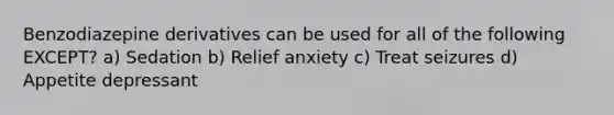 Benzodiazepine derivatives can be used for all of the following EXCEPT? a) Sedation b) Relief anxiety c) Treat seizures d) Appetite depressant