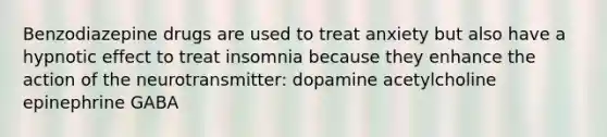 Benzodiazepine drugs are used to treat anxiety but also have a hypnotic effect to treat insomnia because they enhance the action of the neurotransmitter: dopamine acetylcholine epinephrine GABA