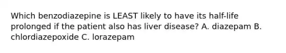 Which benzodiazepine is LEAST likely to have its half-life prolonged if the patient also has liver disease? A. diazepam B. chlordiazepoxide C. lorazepam