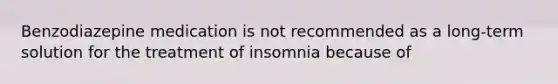 Benzodiazepine medication is not recommended as a long-term solution for the treatment of insomnia because of