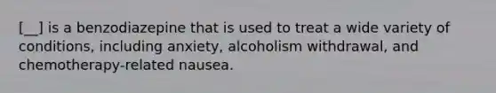 [__] is a benzodiazepine that is used to treat a wide variety of conditions, including anxiety, alcoholism withdrawal, and chemotherapy-related nausea.