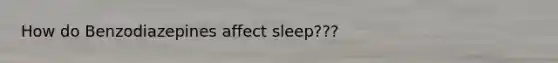 How do Benzodiazepines affect sleep???