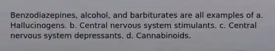 Benzodiazepines, alcohol, and barbiturates are all examples of a. Hallucinogens. b. Central nervous system stimulants. c. Central nervous system depressants. d. Cannabinoids.