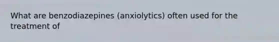 What are benzodiazepines (anxiolytics) often used for the treatment of