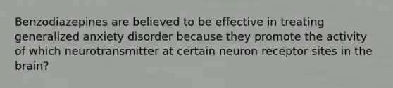 Benzodiazepines are believed to be effective in treating generalized anxiety disorder because they promote the activity of which neurotransmitter at certain neuron receptor sites in the brain?