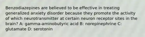 Benzodiazepines are believed to be effective in treating generalized anxiety disorder because they promote the activity of which neurotransmitter at certain neuron receptor sites in the brain? A: gamma-aminobutyric acid B: norepinephrine C: glutamate D: serotonin