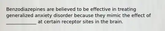 Benzodiazepines are believed to be effective in treating generalized anxiety disorder because they mimic the effect of _____________ at certain receptor sites in the brain.