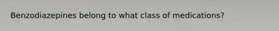 Benzodiazepines belong to what class of medications?