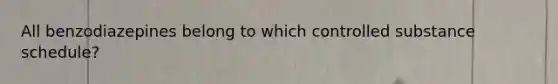 All benzodiazepines belong to which controlled substance schedule?