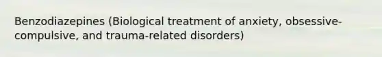 Benzodiazepines (Biological treatment of anxiety, obsessive-compulsive, and trauma-related disorders)