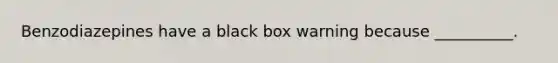 Benzodiazepines have a black box warning because __________.